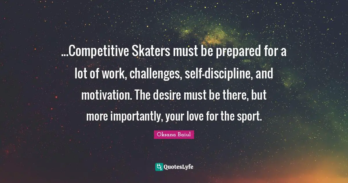...Competitive Skaters must be prepared for a lot of work, challenges, self-discipline, and motivation. The desire must be there, but more importantly, your love for the sport.