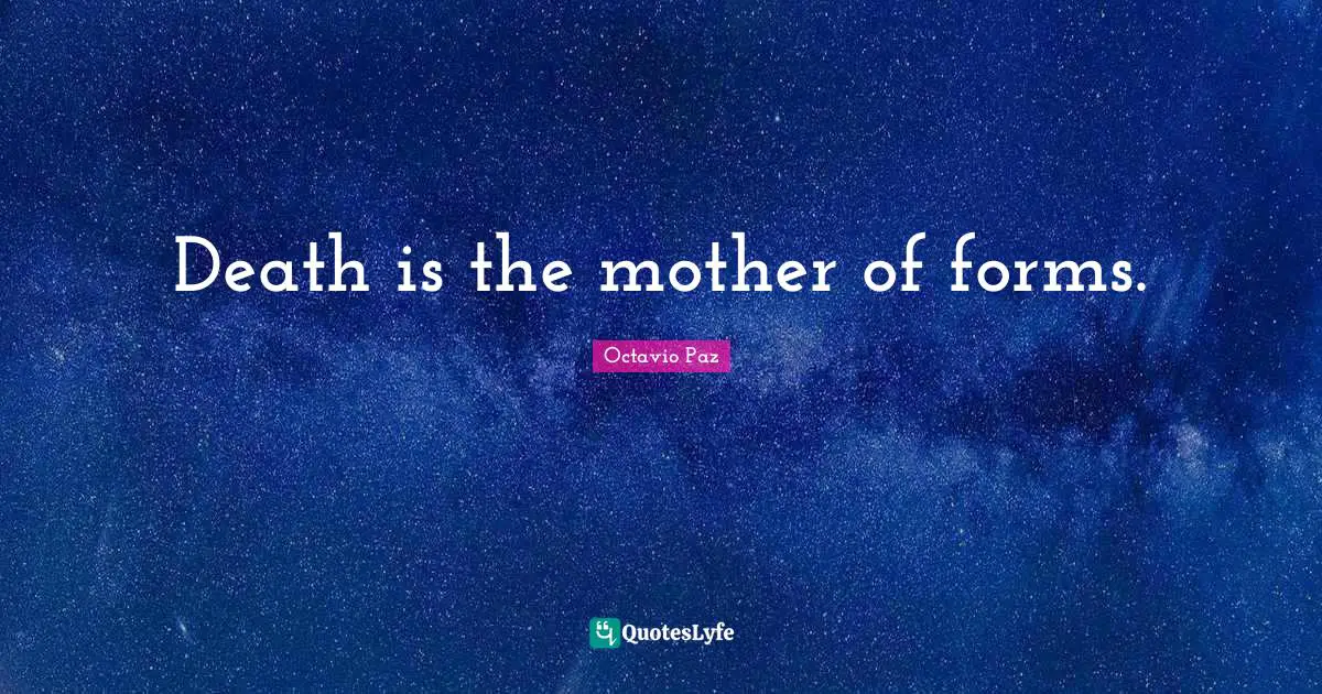 Octavio Paz Quotes: "Death is the mother of forms."