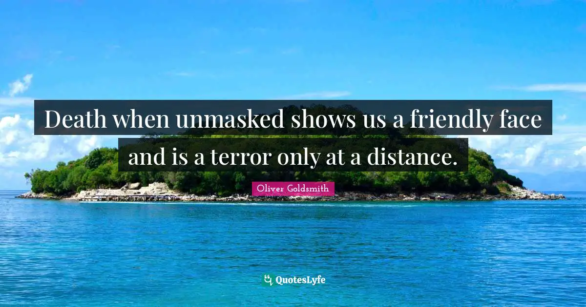 Death when unmasked shows us a friendly face and is a terror only at a distance.