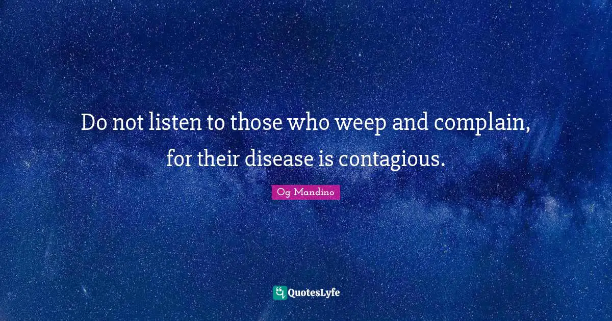 Do not listen to those who weep and complain, for their disease is contagious.
