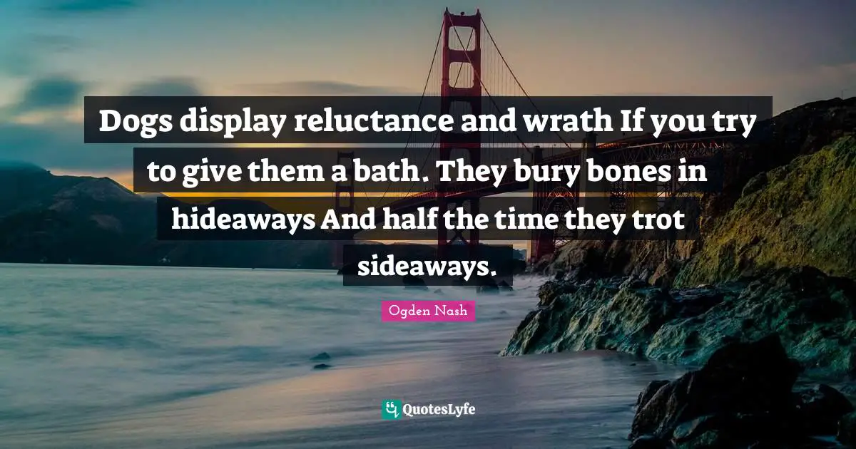 Dogs display reluctance and wrath If you try to give them a bath. They bury bones in hideaways And half the time they trot sideaways.