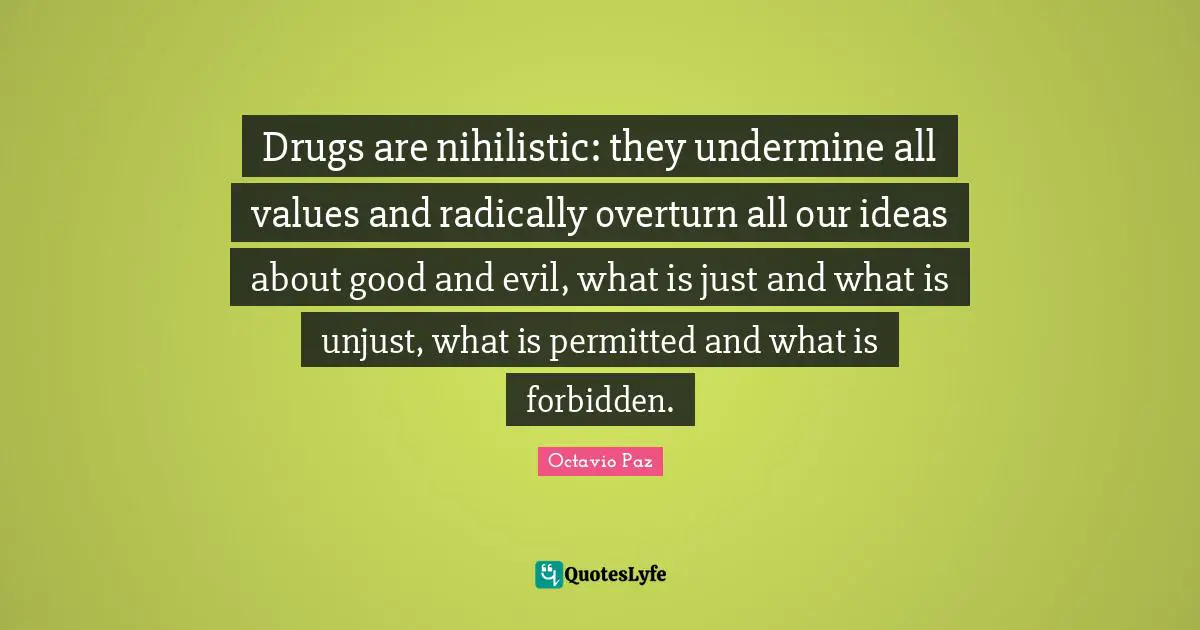 Drugs are nihilistic: they undermine all values and radically overturn all our ideas about good and evil, what is just and what is unjust, what is permitted and what is forbidden.