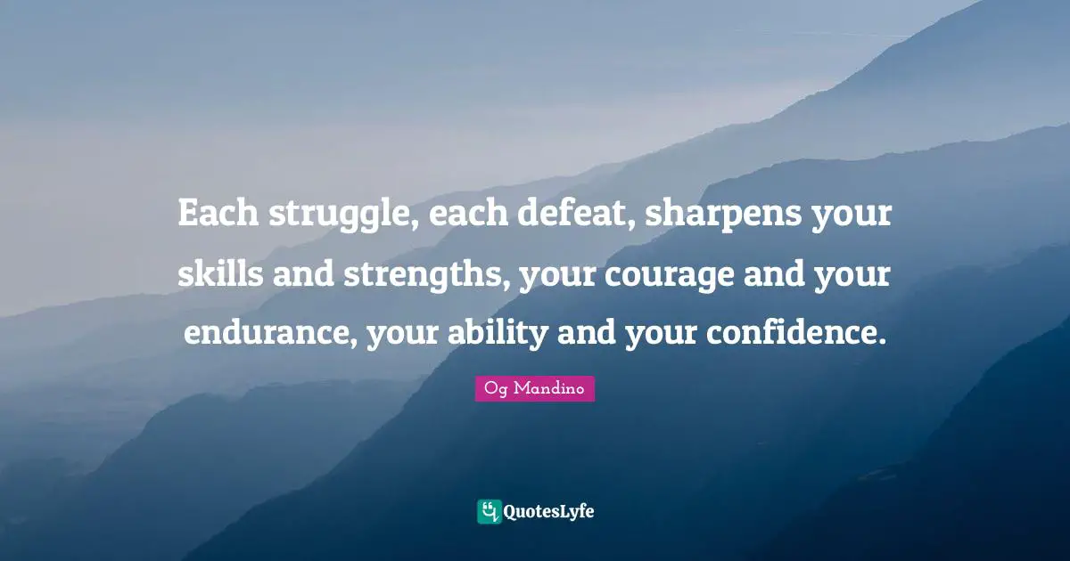 Each struggle, each defeat, sharpens your skills and strengths, your courage and your endurance, your ability and your confidence.