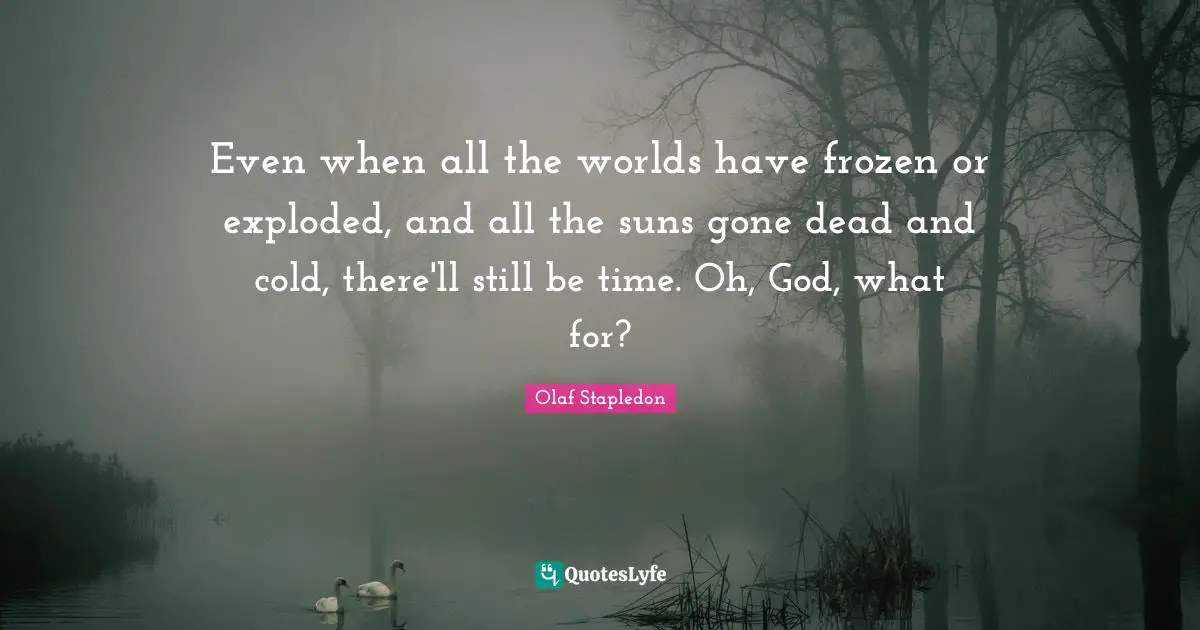 Olaf Stapledon Quotes: "Even when all the worlds have frozen or exploded, and all the suns gone dead and cold, there'll still be time. Oh, God, what for?"