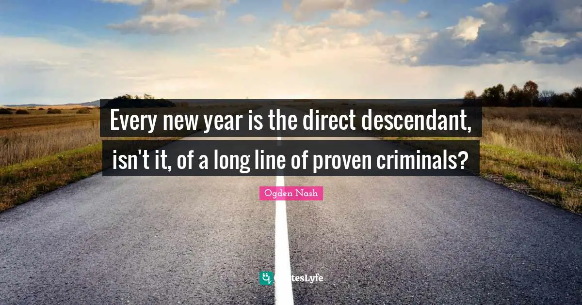 Every new year is the direct descendant, isn't it, of a long line of proven criminals?