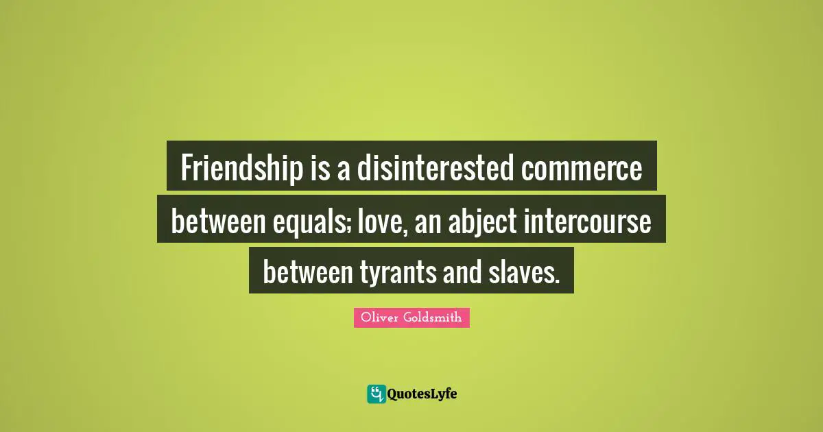Friendship is a disinterested commerce between equals; love, an abject intercourse between tyrants and slaves.