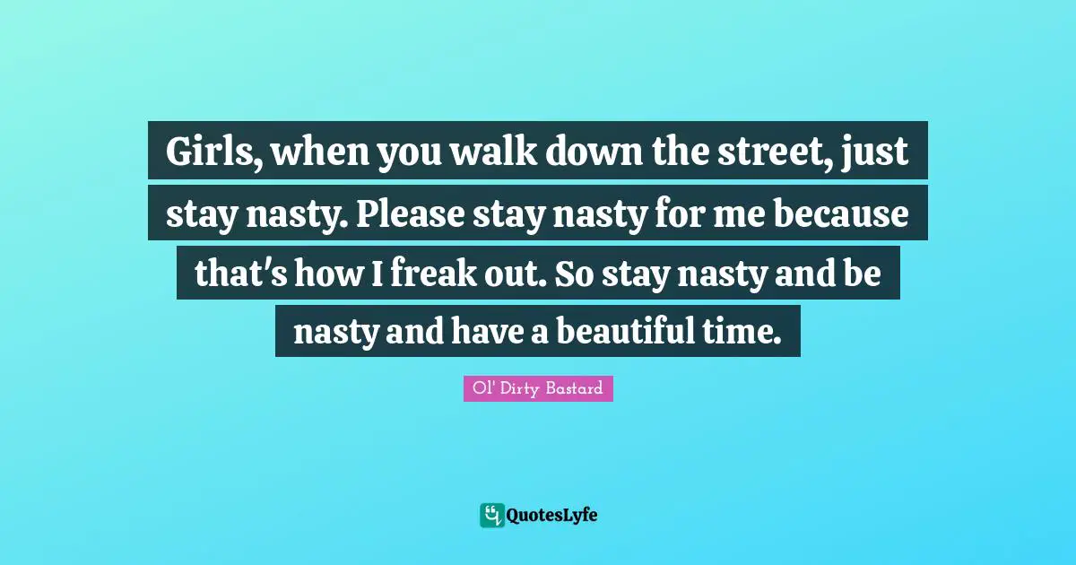 Ol' Dirty Bastard Quotes: "Girls, when you walk down the street, just stay nasty. Please stay nasty for me because that's how I freak out. So stay nasty and be nasty and have a beautiful time."