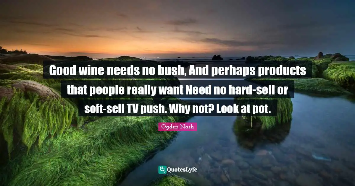 Good wine needs no bush, And perhaps products that people really want Need no hard-sell or soft-sell TV push. Why not? Look at pot.