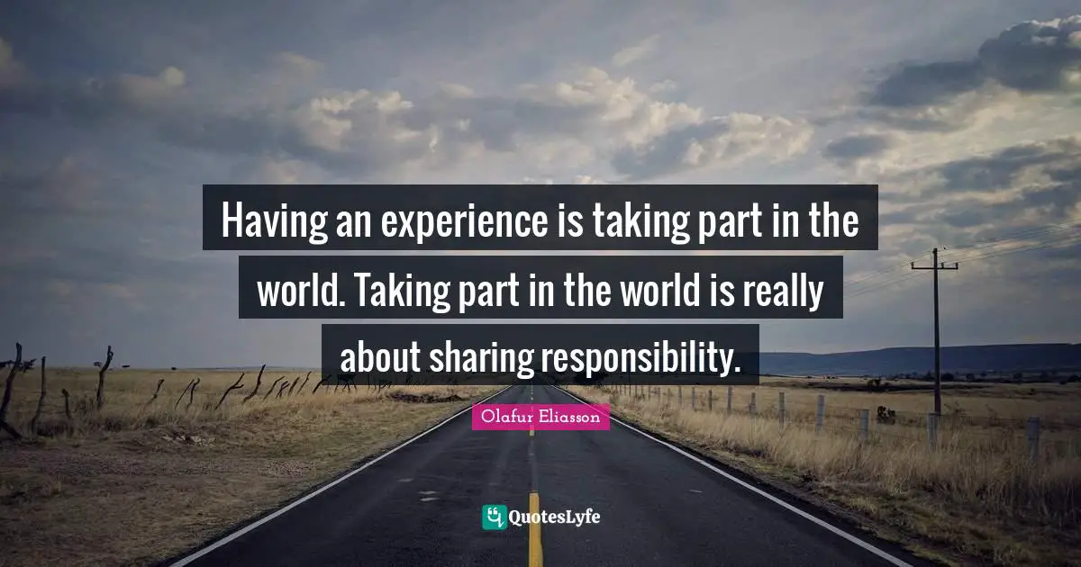 Life Experience Quotes: "Having an experience is taking part in the world. Taking part in the world is really about sharing responsibility."