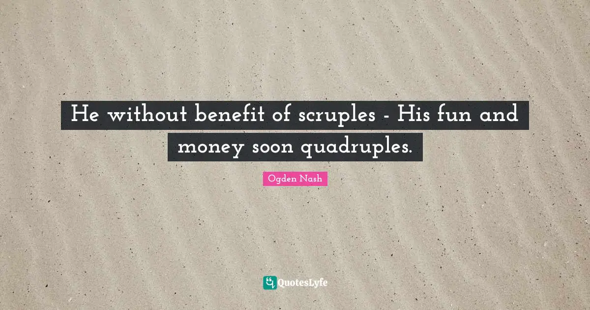 He without benefit of scruples - His fun and money soon quadruples.