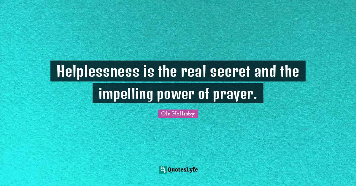 O. Hallesby Quotes: "Helplessness is the real secret and the impelling power of prayer."