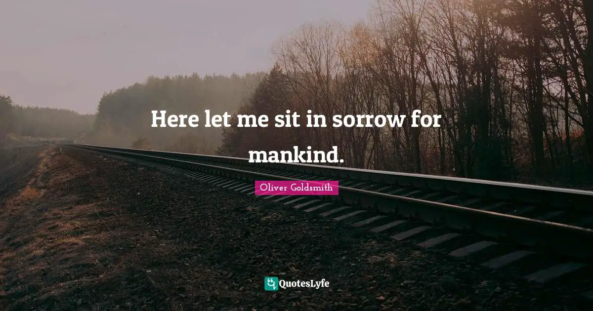 Here let me sit in sorrow for mankind.