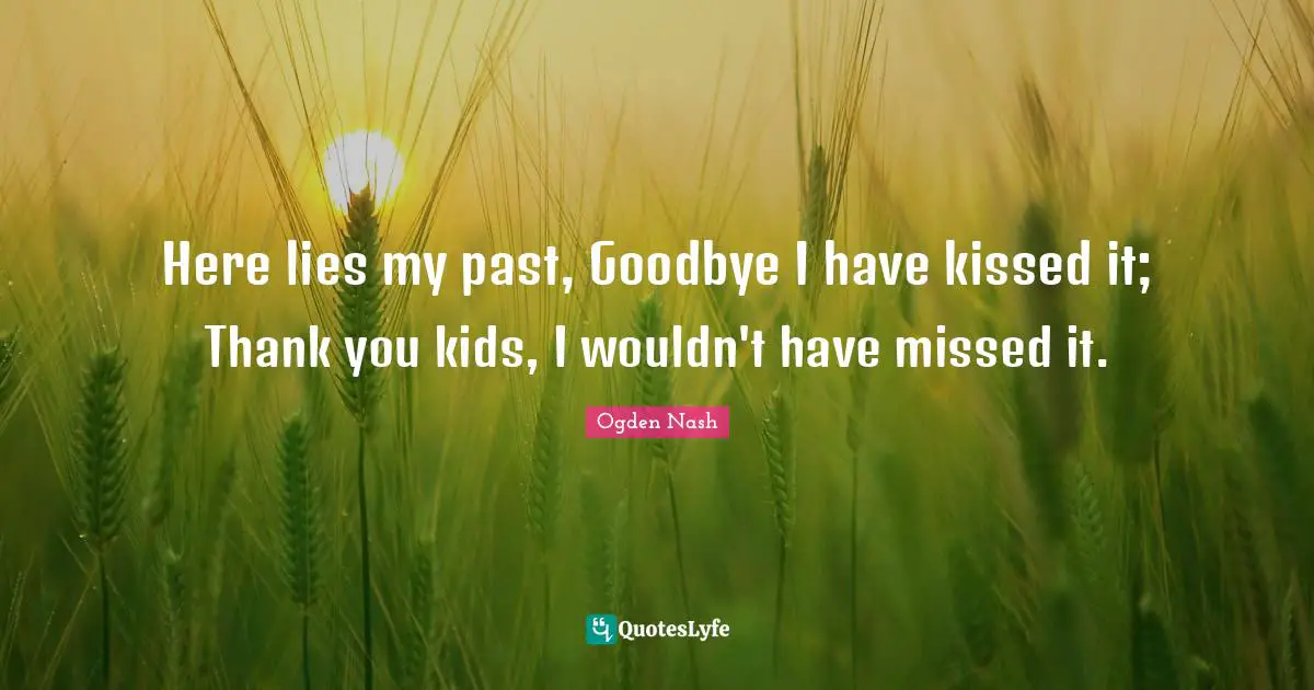 Here lies my past, Goodbye I have kissed it; Thank you kids, I wouldn't have missed it.