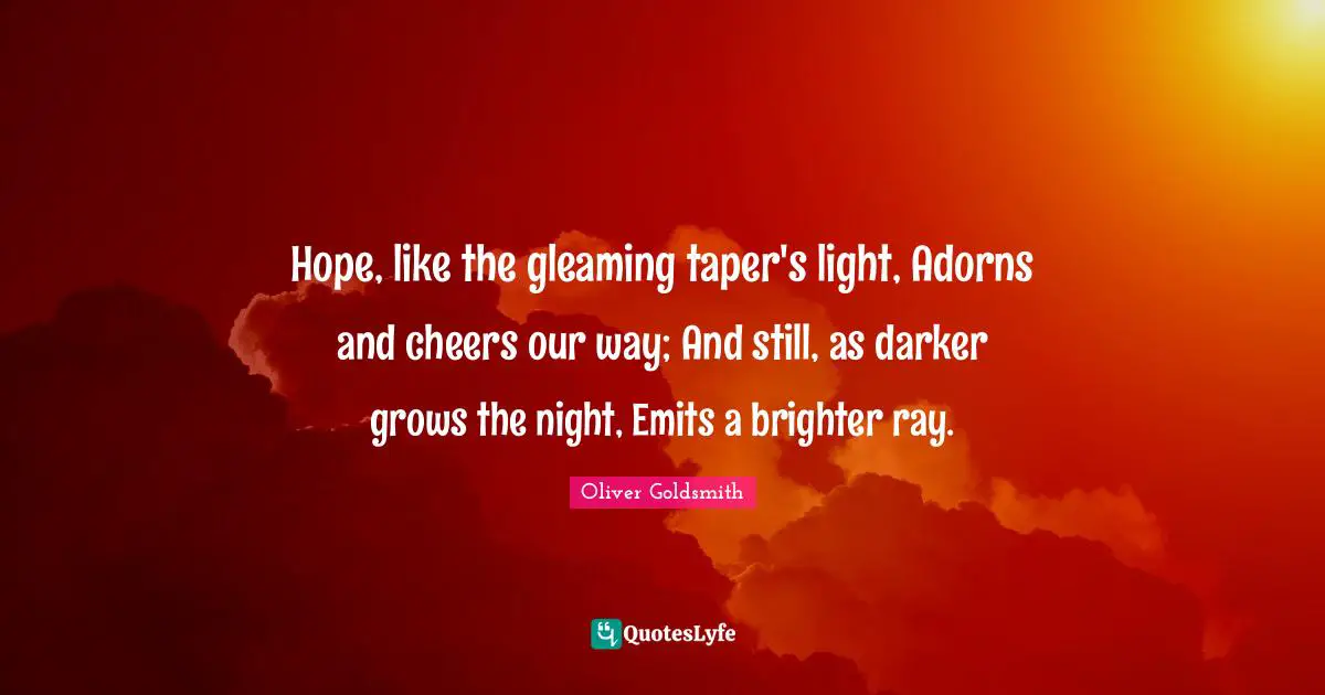 Oliver Goldsmith Quotes: "Hope, like the gleaming taper's light, Adorns and cheers our way; And still, as darker grows the night, Emits a brighter ray."