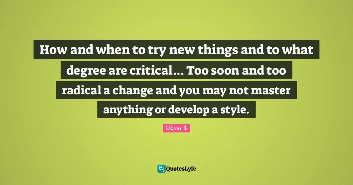 How and when to try new things and to what degree are critical... Too soon and too radical a change and you may not master anything or develop a style.