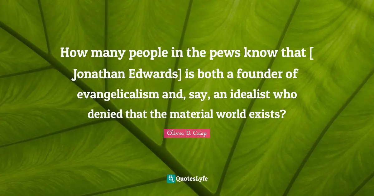 How many people in the pews know that [ Jonathan Edwards] is both a founder of evangelicalism and, say, an idealist who denied that the material world exists?