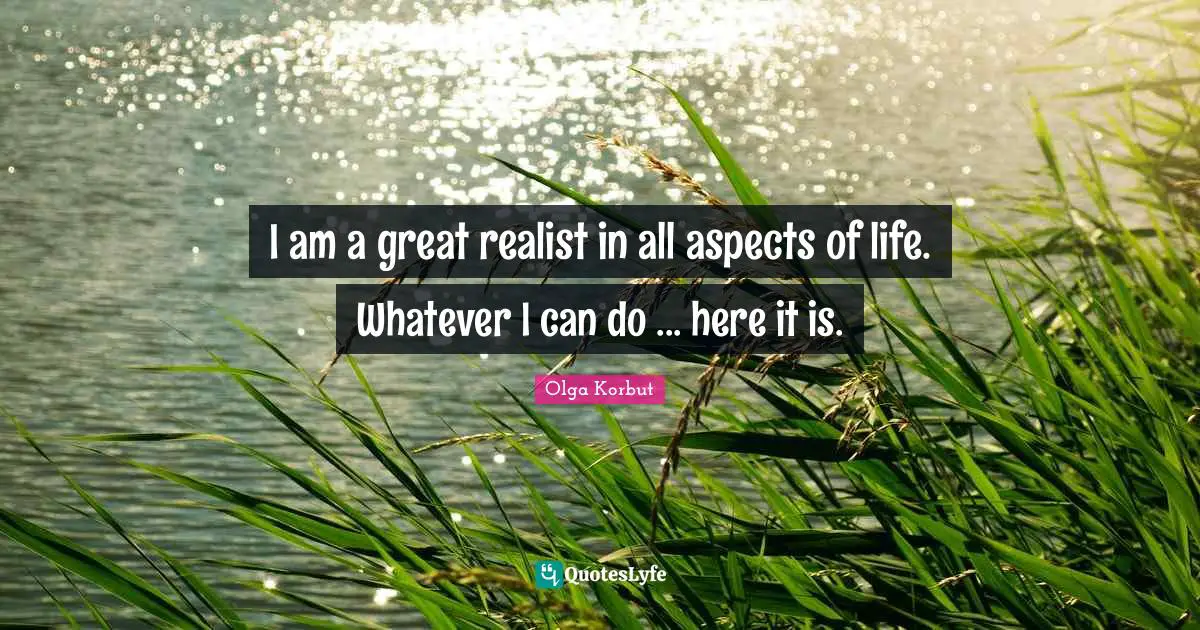 I am a great realist in all aspects of life. Whatever I can do ... here it is.