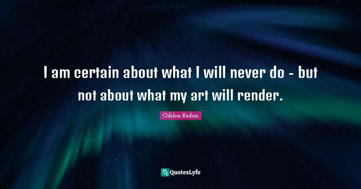 I am certain about what I will never do - but not about what my art will render.