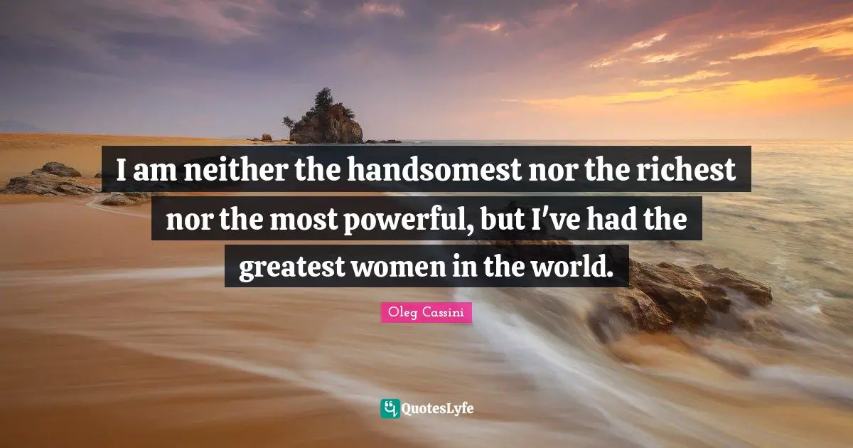 Oleg Cassini Quotes: "I am neither the handsomest nor the richest nor the most powerful, but I've had the greatest women in the world."
