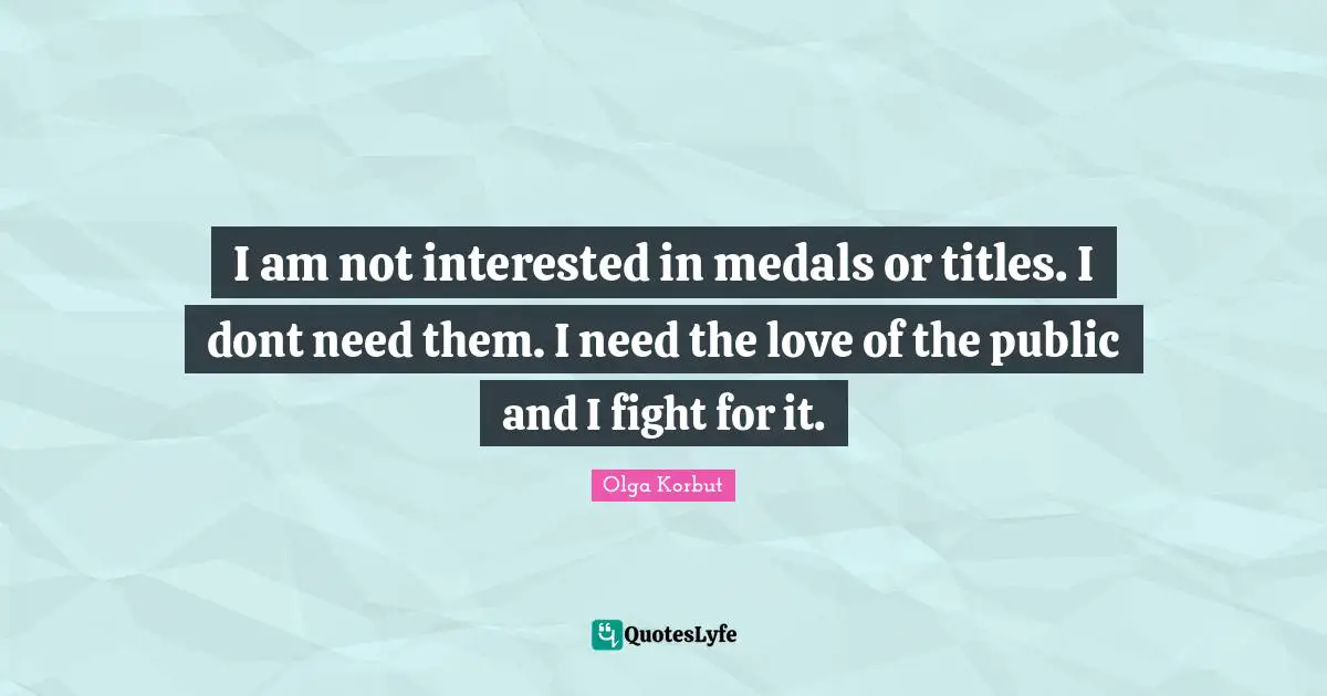 I am not interested in medals or titles. I dont need them. I need the love of the public and I fight for it.