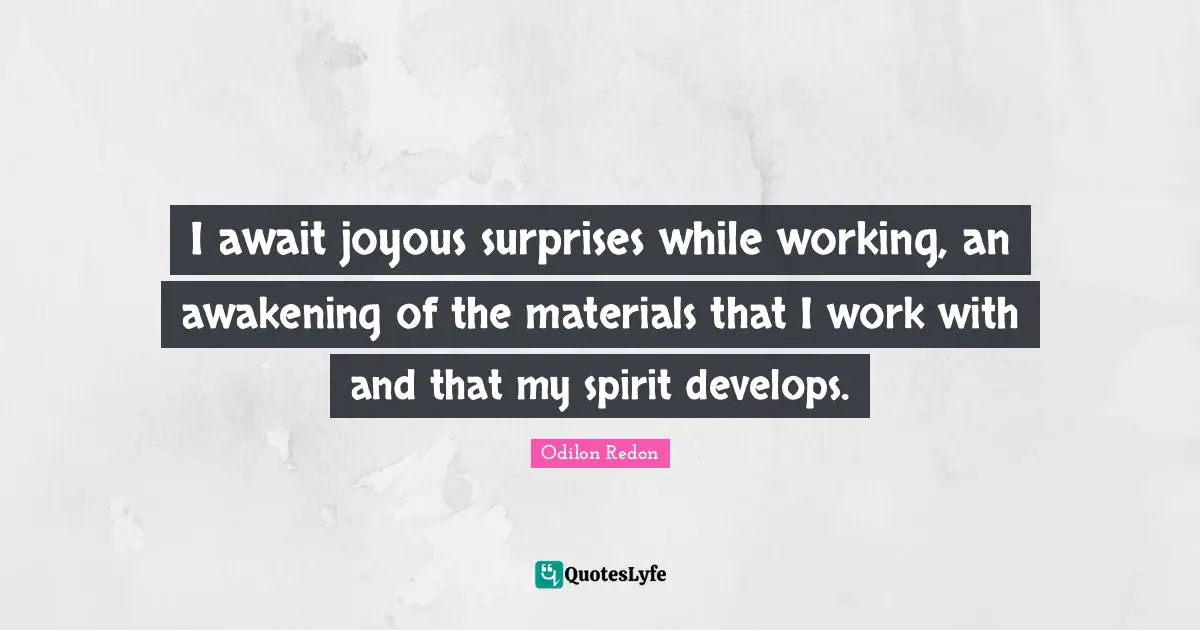 I await joyous surprises while working, an awakening of the materials that I work with and that my spirit develops.