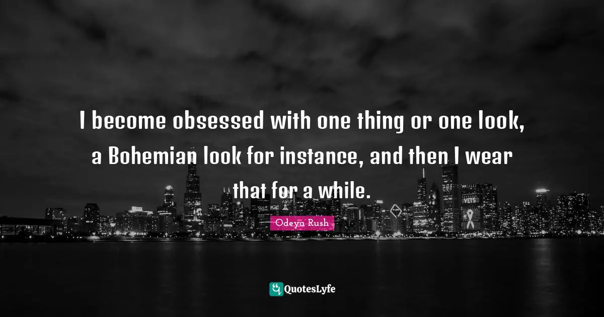 I become obsessed with one thing or one look, a Bohemian look for instance, and then I wear that for a while.