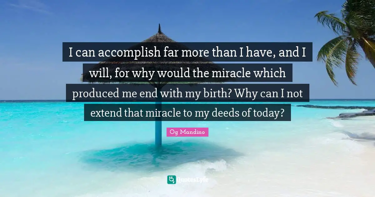 I can accomplish far more than I have, and I will, for why would the miracle which produced me end with my birth? Why can I not extend that miracle to my deeds of today?