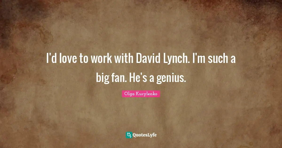 I'd love to work with David Lynch. I'm such a big fan. He's a genius.