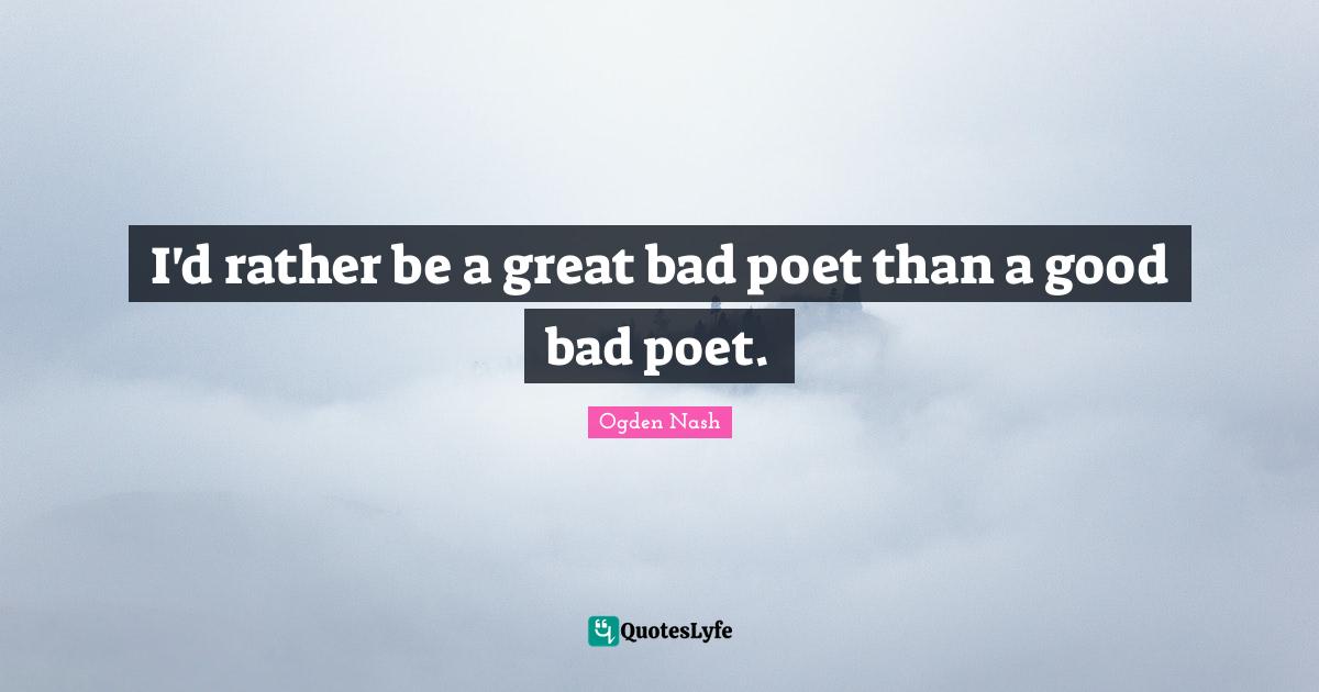I'd rather be a great bad poet than a good bad poet.