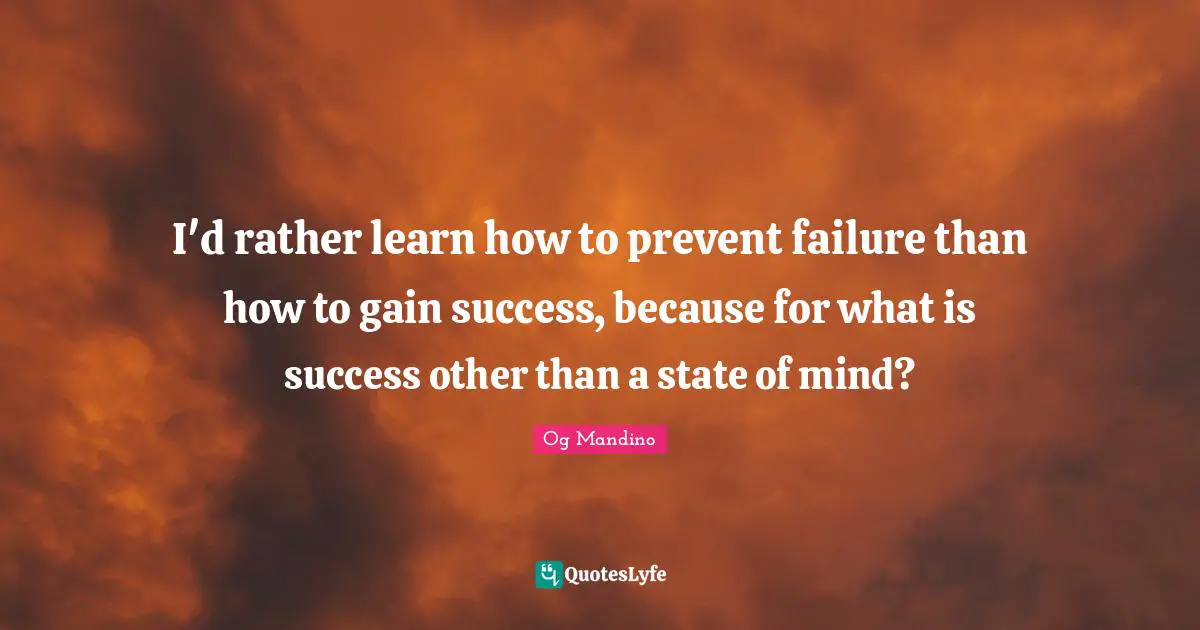 I'd rather learn how to prevent failure than how to gain success, because for what is success other than a state of mind?