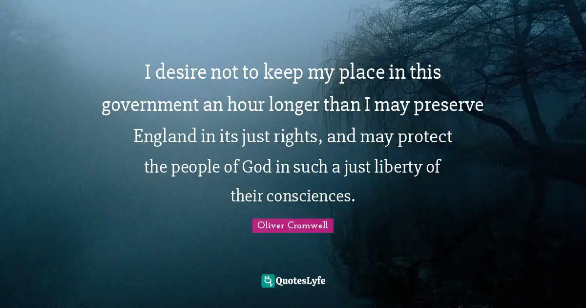 England Quotes: "I desire not to keep my place in this government an hour longer than I may preserve England in its just rights, and may protect the people of God in such a just liberty of their consciences."