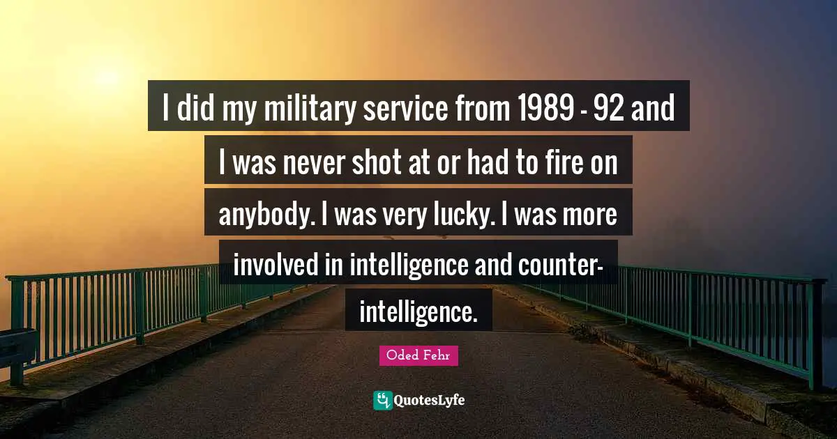I did my military service from 1989 - 92 and I was never shot at or had to fire on anybody. I was very lucky. I was more involved in intelligence and counter-intelligence.