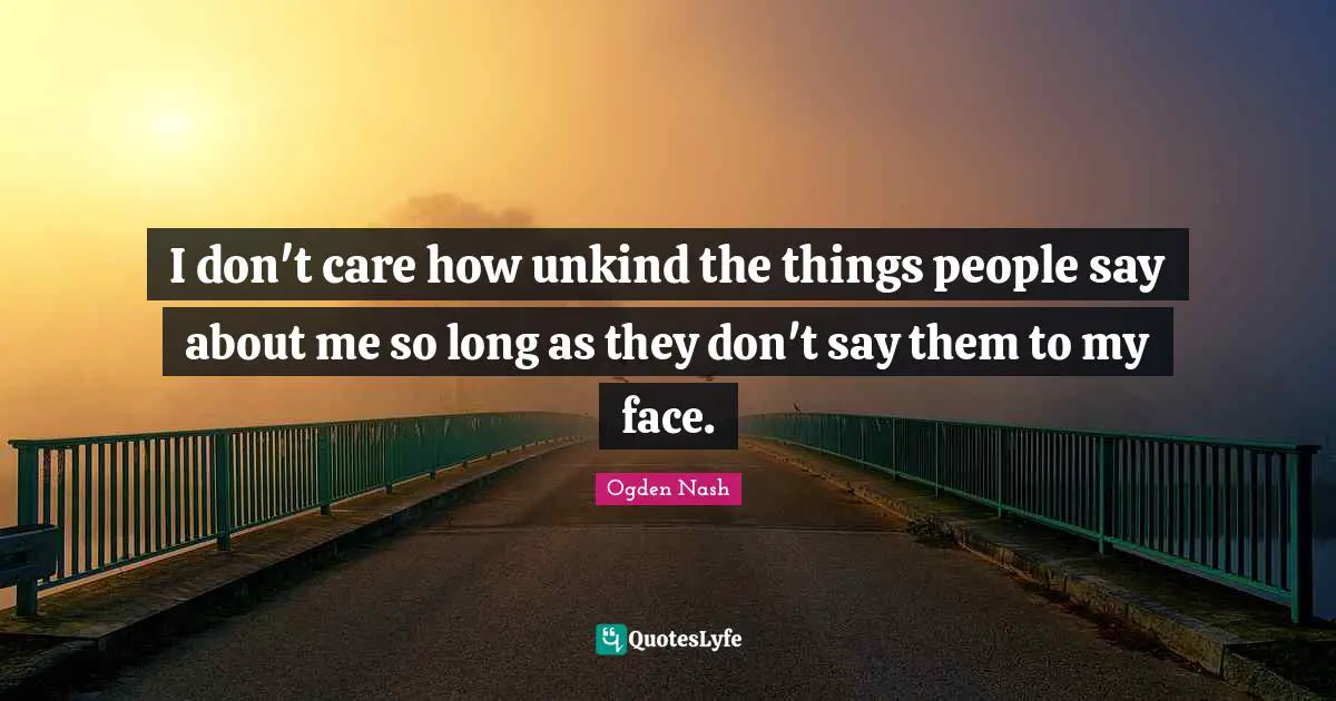 I don't care how unkind the things people say about me so long as they don't say them to my face.