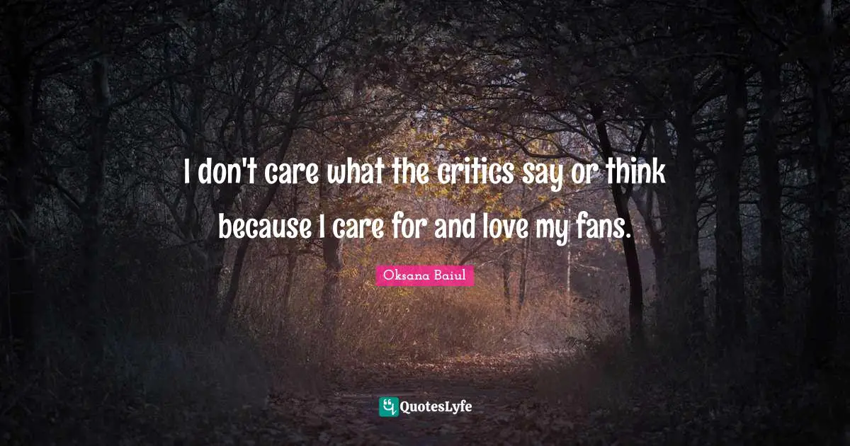 I don't care what the critics say or think because I care for and love my fans.