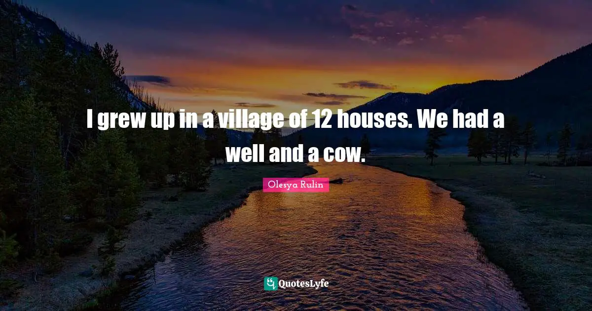 I grew up in a village of 12 houses. We had a well and a cow.