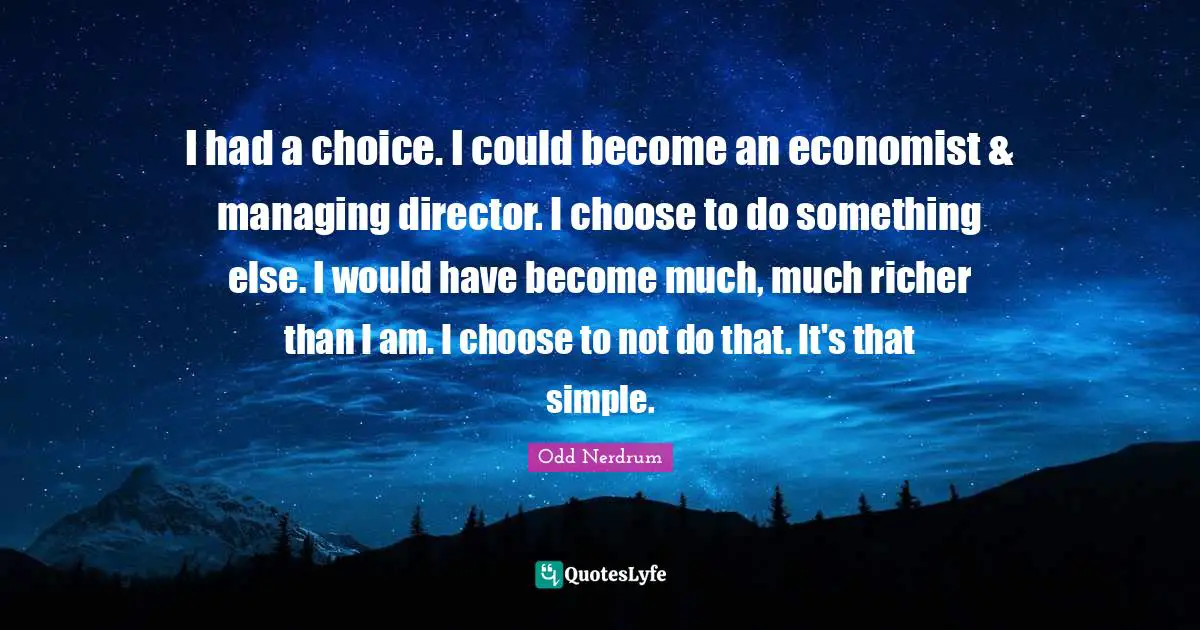 I had a choice. I could become an economist & managing director. I choose to do something else. I would have become much, much richer than I am. I choose to not do that. It's that simple.