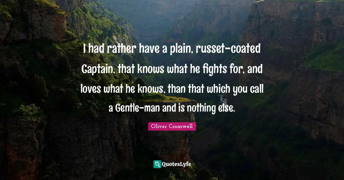 I had rather have a plain, russet-coated Captain, that knows what he fights for, and loves what he knows, than that which you call a Gentle-man and is nothing else.
