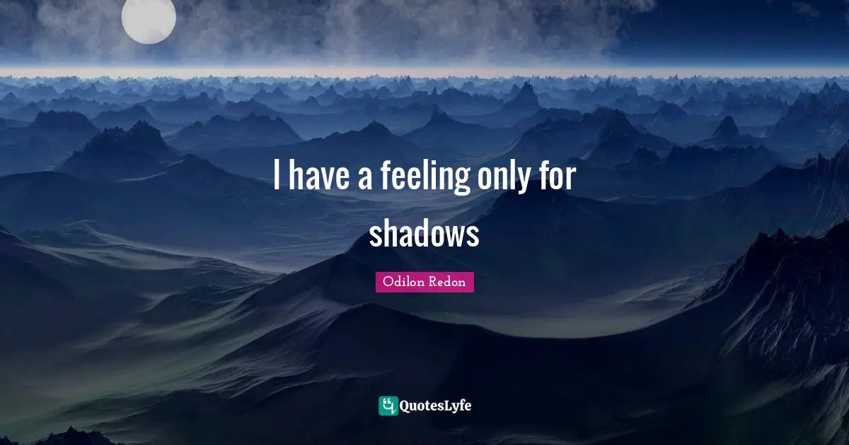 I have a feeling only for shadows