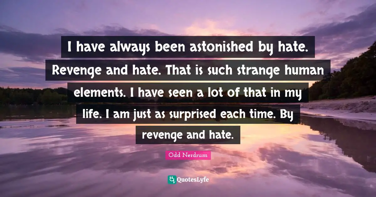 I have always been astonished by hate. Revenge and hate. That is such strange human elements. I have seen a lot of that in my life. I am just as surprised each time. By revenge and hate.