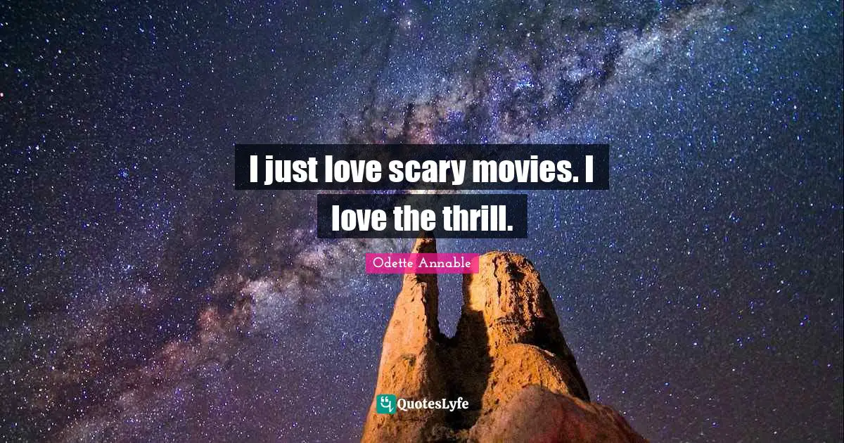 I just love scary movies. I love the thrill.
