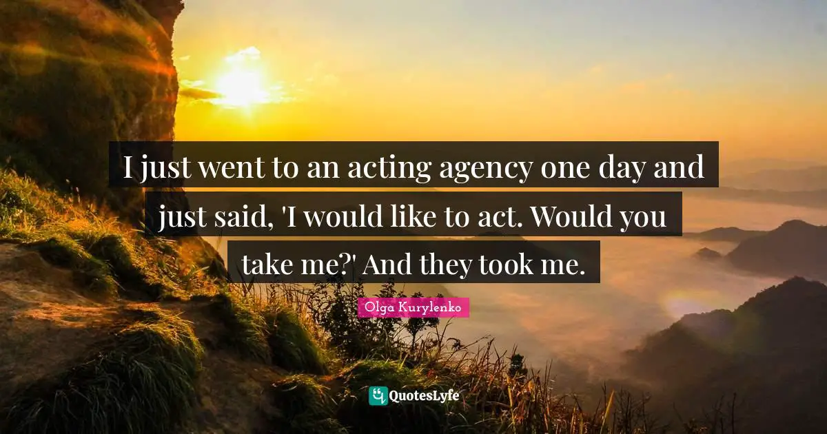 I just went to an acting agency one day and just said, 'I would like to act. Would you take me?' And they took me.