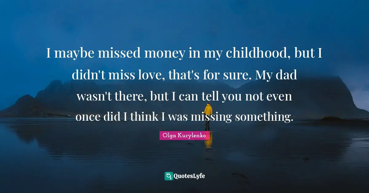 I maybe missed money in my childhood, but I didn't miss love, that's for sure. My dad wasn't there, but I can tell you not even once did I think I was missing something.