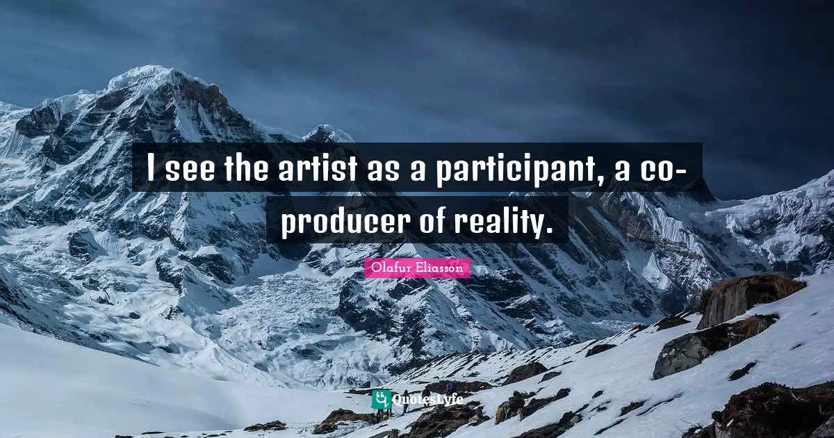 I see the artist as a participant, a co-producer of reality.