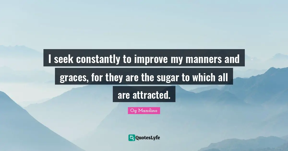 Og Mandino Quotes: "I seek constantly to improve my manners and graces, for they are the sugar to which all are attracted."