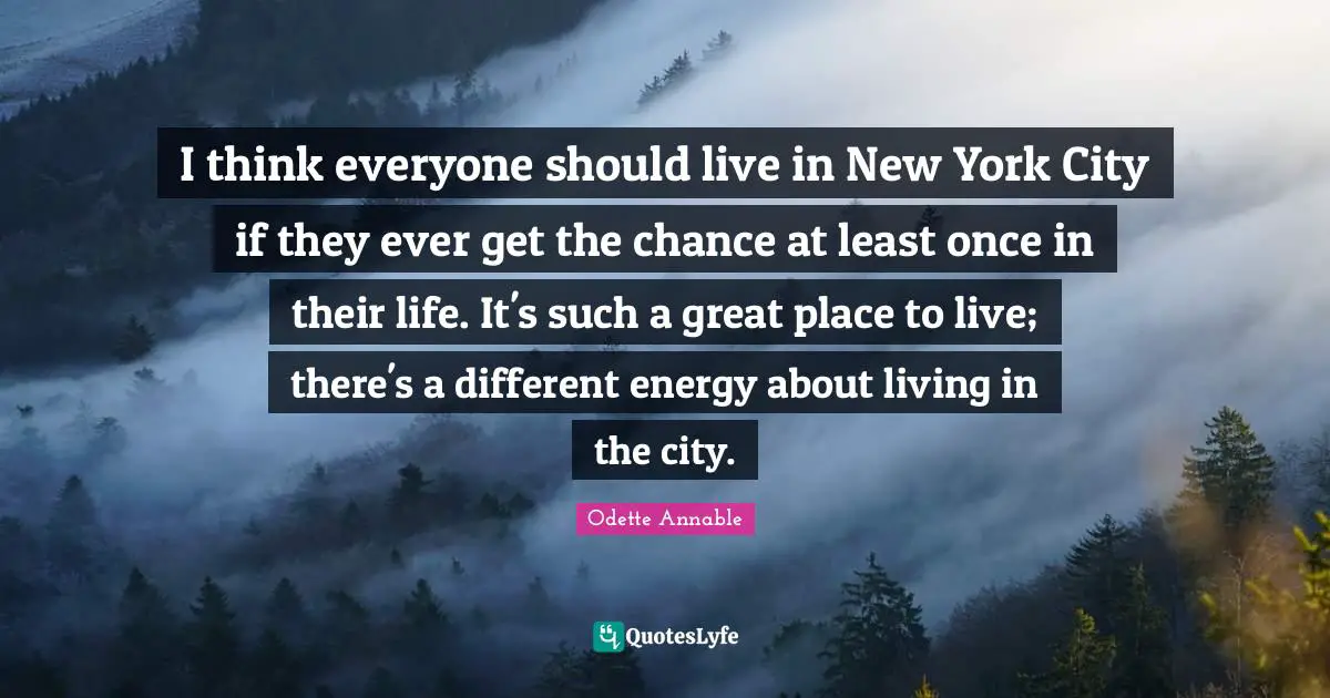 I think everyone should live in New York City if they ever get the chance at least once in their life. It's such a great place to live; there's a different energy about living in the city.