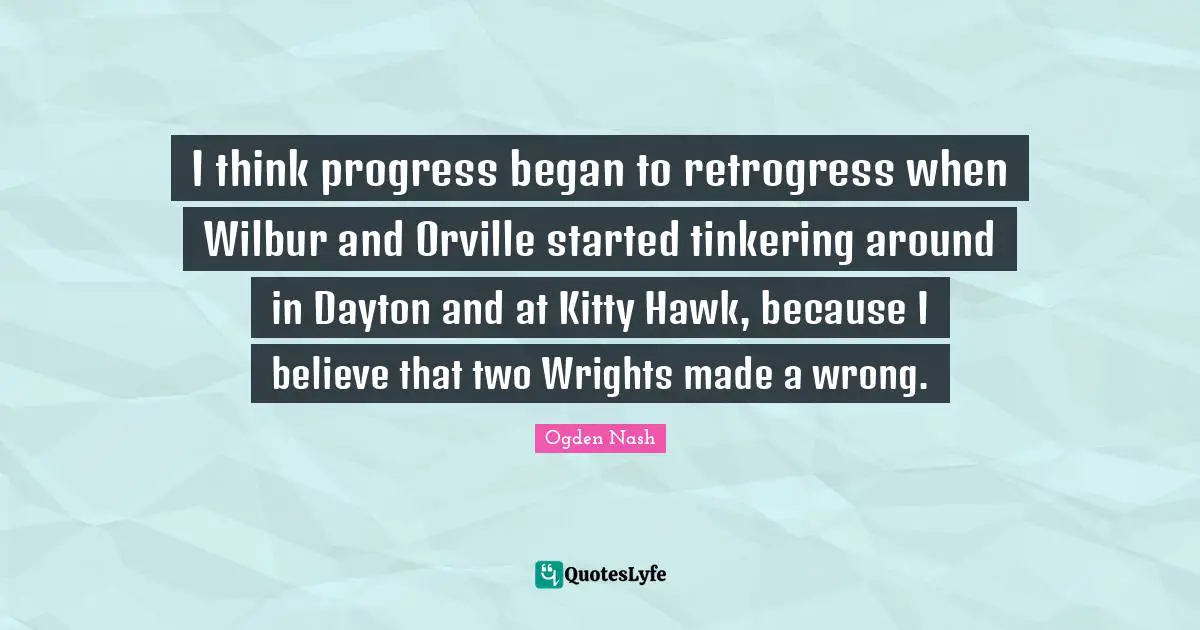 I think progress began to retrogress when Wilbur and Orville started tinkering around in Dayton and at Kitty Hawk, because I believe that two Wrights made a wrong.