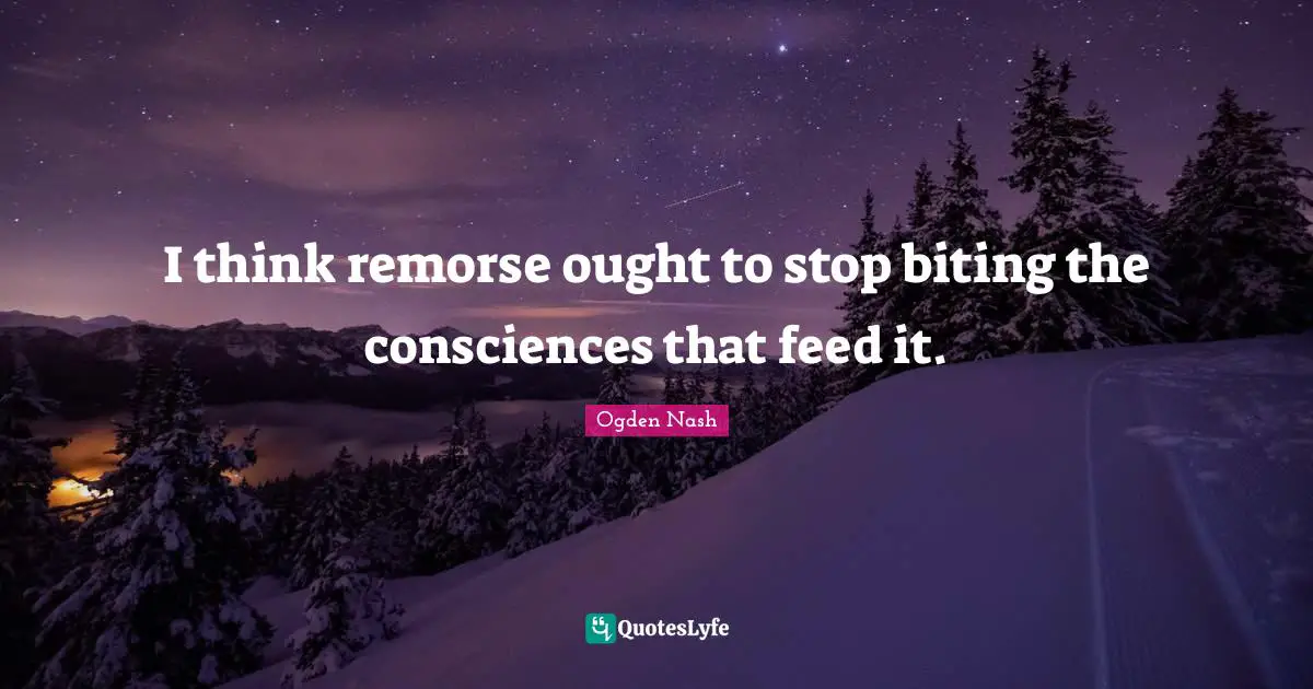 I think remorse ought to stop biting the consciences that feed it.