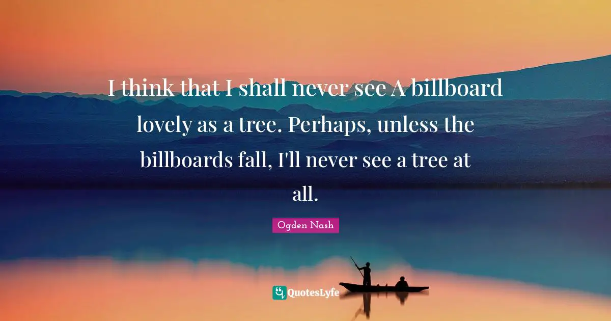 I think that I shall never see A billboard lovely as a tree. Perhaps, unless the billboards fall, I'll never see a tree at all.