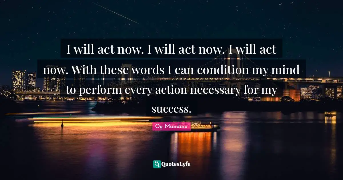 Og Mandino Quotes: "I will act now. I will act now. I will act now. With these words I can condition my mind to perform every action necessary for my success."