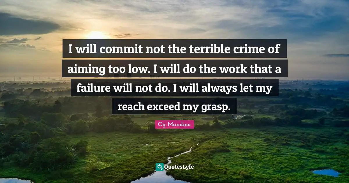 I will commit not the terrible crime of aiming too low. I will do the work that a failure will not do. I will always let my reach exceed my grasp.